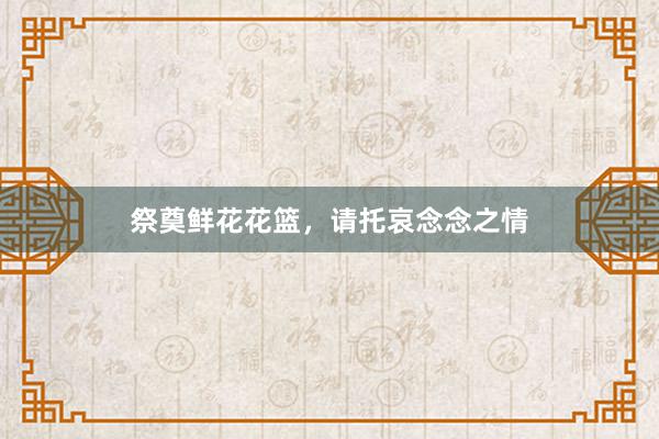 祭奠鲜花花篮,请托哀念念之情