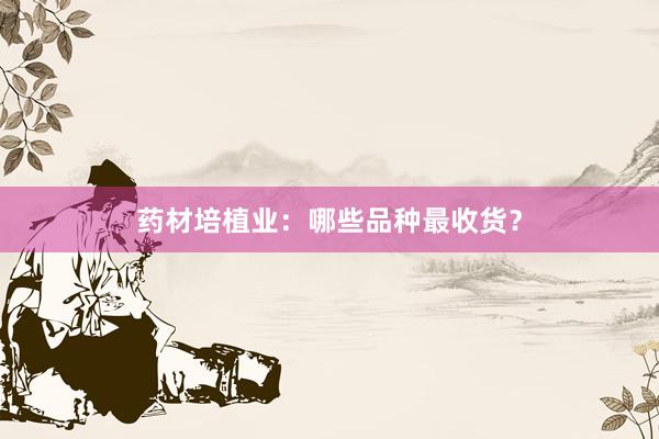 药材培植业:哪些品种最收货?