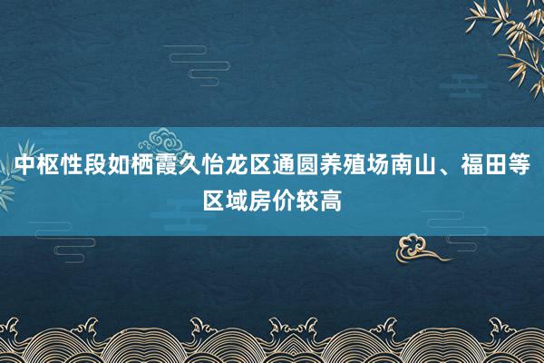 中枢性段如栖霞久怡龙区通圆养殖场南山、福田等区域房价较高