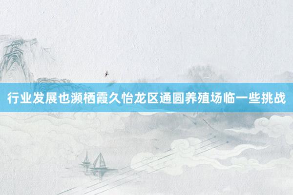 行业发展也濒栖霞久怡龙区通圆养殖场临一些挑战